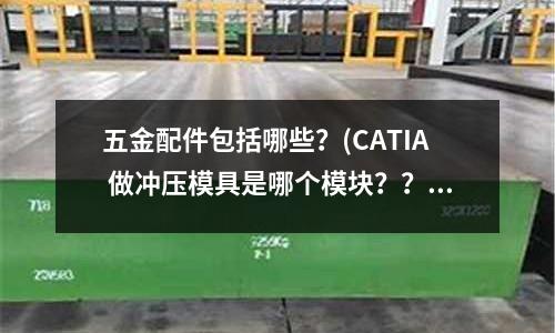 五金配件包括哪些?(CATIA 做冲压模具是哪个模块??)