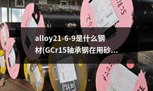 alloy21-6-9是什么钢材(GCr15轴承钢在用砂纸磨完之后上面有水)