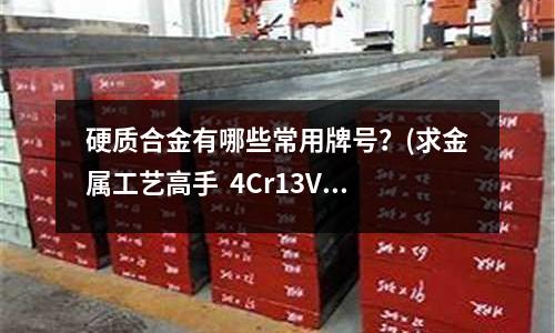 硬质合金有哪些常用牌号?(求金属工艺高手 4Cr13V)
