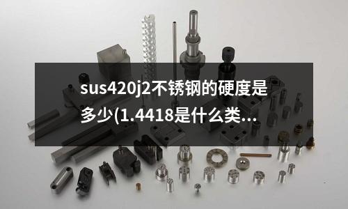 sus420j2不锈钢的硬度是多少(1.4418是什么类型不锈钢)
