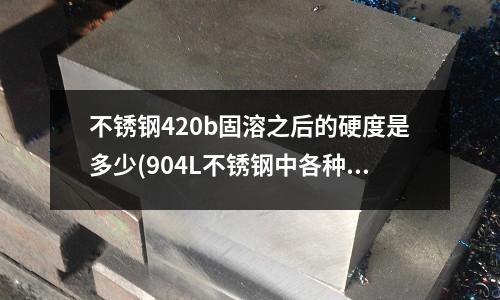 不锈钢420b固溶之后的硬度是多少(904L不锈钢中各种元素的百分含量多少)
