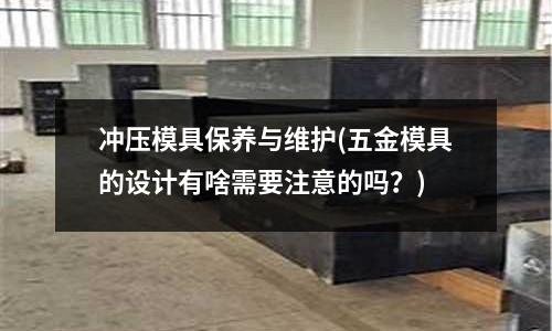 冲压模具保养与维护(五金模具的设计有啥需要注意的吗?)