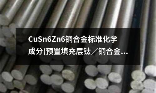 CuSn6Zn6铜合金标准化学成分(预置填充层钛/铜合金电子束焊接工艺研究)