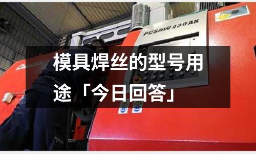模具焊丝的型号用途「今日回答」