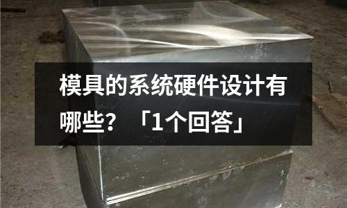 模具的系统硬件设计有哪些?「1个回答」