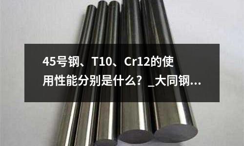 45号钢、T10、Cr12的使用性能分别是什么?_大同钢材价格