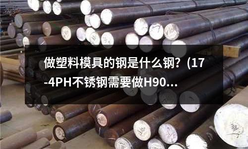 做塑料模具的钢是什么钢?(17-4PH不锈钢需要做H900热处理)