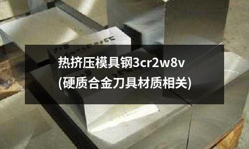 热挤压模具钢3cr2w8v(硬质合金刀具材质相关)