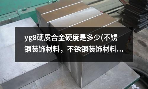 yg8硬质合金硬度是多少(不锈钢装饰材料,不锈钢装饰材料有哪些)