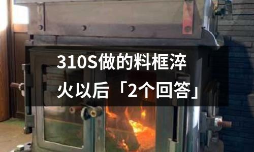 310S做的料框淬火以后「2个回答」