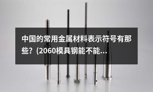 中国的常用金属材料表示符号有那些?(2060模具钢能不能做注塑模具)