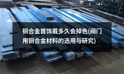 铜合金首饰戴多久会掉色(阀门用铜合金材料的选用与研究)
