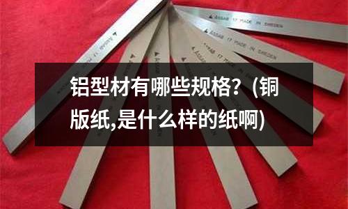 铝型材有哪些规格?(铜版纸,是什么样的纸啊)