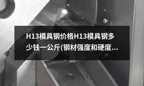 H13模具钢价格H13模具钢多少钱一公斤(钢材强度和硬度的关系)