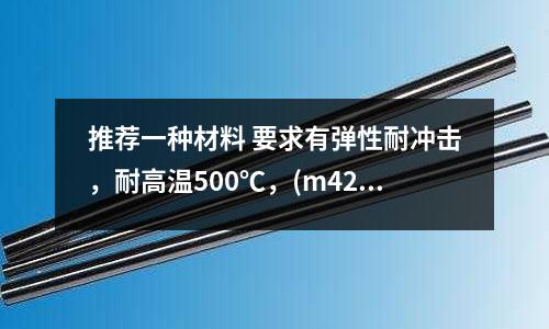 推荐一种材料 要求有弹性耐冲击,耐高温500℃,(m42高速钢有磁性吗?)