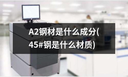 A2钢材是什么成分(45#钢是什么材质)