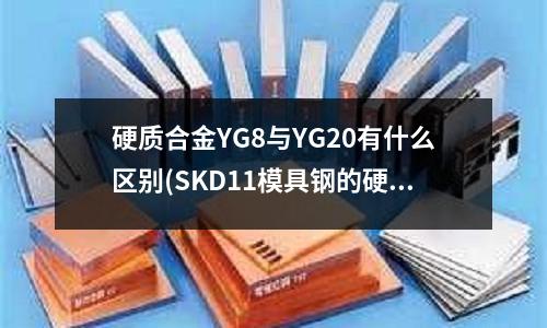 硬质合金YG8与YG20有什么区别(SKD11模具钢的硬度是多少)