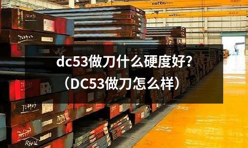 dc53做刀什么硬度好?(DC53做刀怎么样)