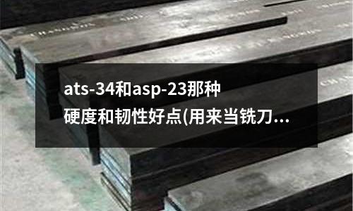 ats-34和asp-23那种硬度和韧性好点(用来当铣刀的那种合金棒是什么材质啊?)
