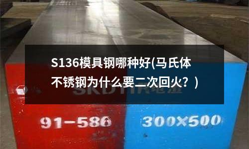 S136模具钢哪种好(马氏体不锈钢为什么要二次回火?)