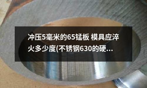 冲压5毫米的65锰板 模具应淬火多少度(不锈钢630的硬度是多少)