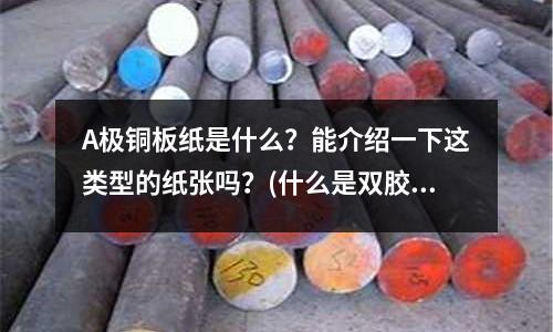A极铜板纸是什么?能介绍一下这类型的纸张吗?(什么是双胶纸、铜版纸、轻型纸、轻量涂布纸、书写纸、双铜纸、复印纸、电脑/打印纸)
