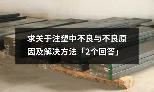 求关于注塑中不良与不良原因及解决方法「2个回答」