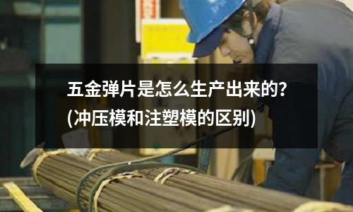 五金弹片是怎么生产出来的?(冲压模和注塑模的区别)