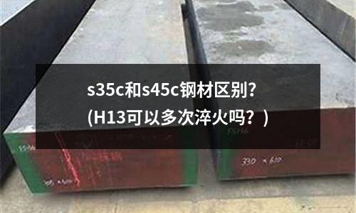 s35c和s45c钢材区别?(H13可以多次淬火吗?)