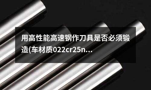 用高性能高速钢作刀具是否必须锻造(车材质022cr25ni6mo2n用什么刀具)