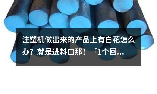 注塑机做出来的产品上有白花怎么办?就是进料口那!「1个回答」