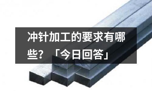 冲针加工的要求有哪些?「今日回答」