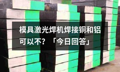 模具激光焊机焊接铜和铝可以不?「今日回答」