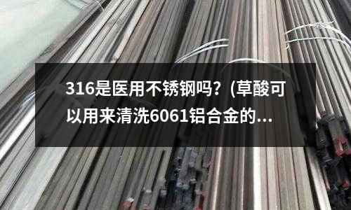 316是医用不锈钢吗?(草酸可以用来清洗6061铝合金的表面吗)