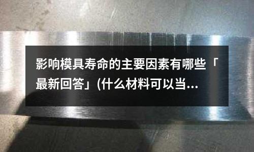 影响模具寿命的主要因素有哪些「最新回答」(什么材料可以当浇铸铁模具?「1个回答」)