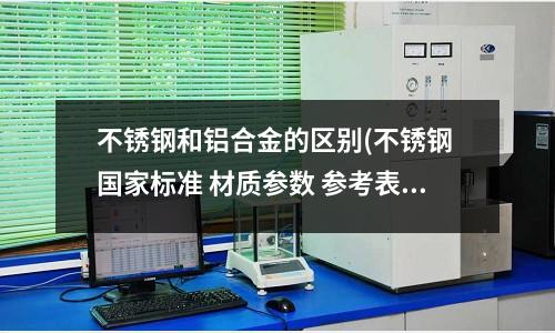 不锈钢和铝合金的区别(不锈钢 国家标准 材质参数 参考表)