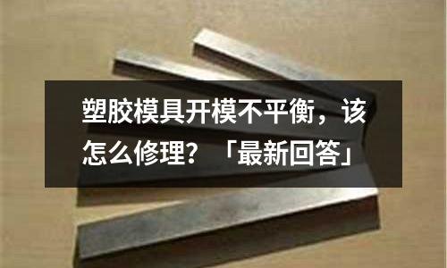 塑胶模具开模不平衡,该怎么修理?「最新回答」