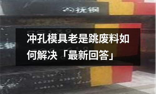 冲孔模具老是跳废料如何解决「最新回答」