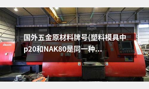 国外五金原材料牌号(塑料模具中p20和NAK80是同一种钢材吗)