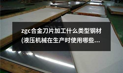 zgc合金刀片加工什么类型钢材(液压机械在生产时使用哪些钢材,比如:中厚板 圆钢等等)