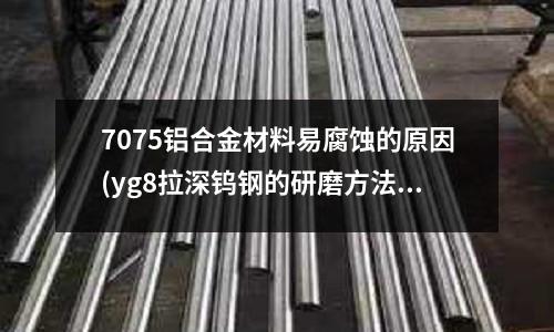 7075铝合金材料易腐蚀的原因(yg8拉深钨钢的研磨方法)