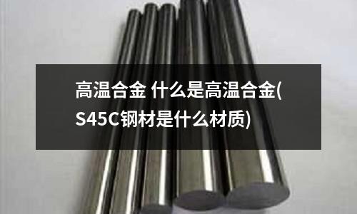 高温合金 什么是高温合金(S45C钢材是什么材质)