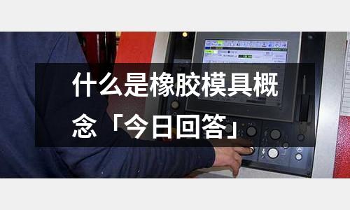 什么是橡胶模具概念「今日回答」