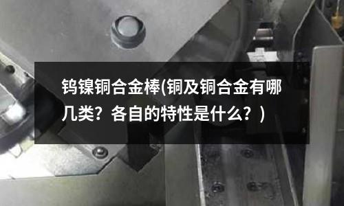 钨镍铜合金棒(铜及铜合金有哪几类?各自的特性是什么?)