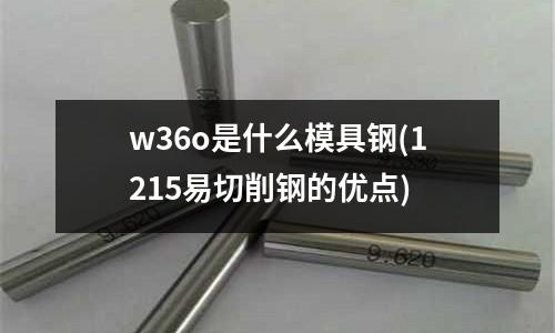 w36o是什么模具钢(1215易切削钢的优点)