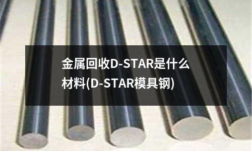 金属回收D-STAR是什么材料(D-STAR模具钢)