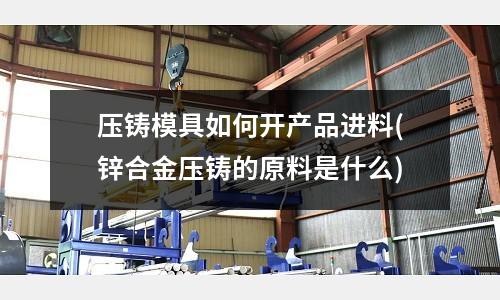 压铸模具如何开产品进料(锌合金压铸的原料是什么)