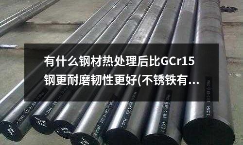 有什么钢材热处理后比GCr15钢更耐磨韧性更好(不锈铁有几种牌号)