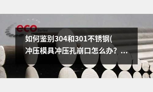 如何鉴别304和301不锈钢(冲压模具冲压孔崩口怎么办?)