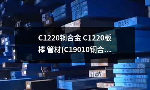 C1220铜合金 C1220板棒 管材(C19010铜合金C19010化学成分)